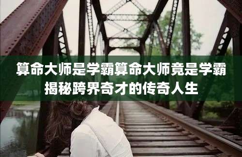 算命大师是学霸算命大师竟是学霸揭秘跨界奇才的传奇人生