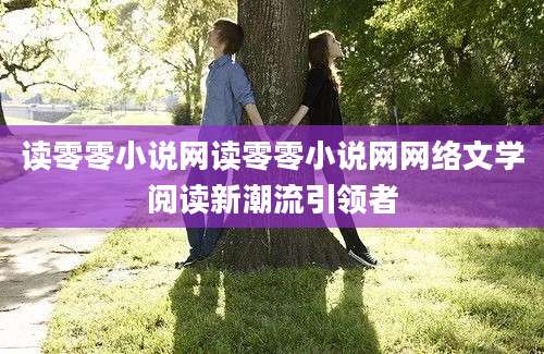 读零零小说网读零零小说网网络文学阅读新潮流引领者