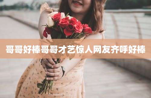 哥哥好棒哥哥才艺惊人网友齐呼好棒