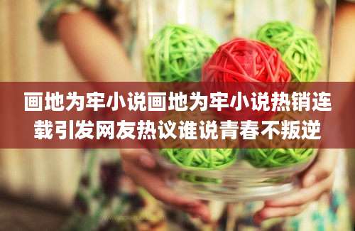 画地为牢小说画地为牢小说热销连载引发网友热议谁说青春不叛逆