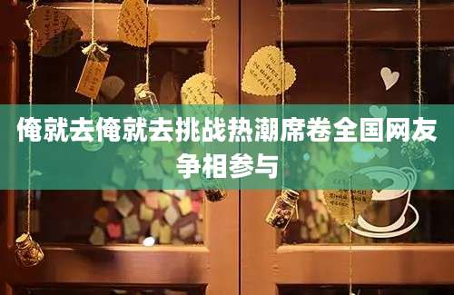 俺就去俺就去挑战热潮席卷全国网友争相参与
