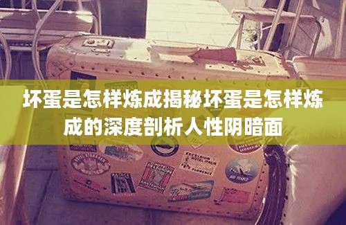 坏蛋是怎样炼成揭秘坏蛋是怎样炼成的深度剖析人性阴暗面