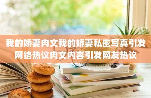 我的娇妻肉文我的娇妻私密写真引发网络热议肉文内容引发网友热议