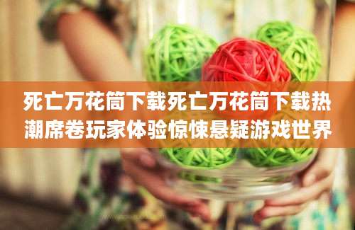 死亡万花筒下载死亡万花筒下载热潮席卷玩家体验惊悚悬疑游戏世界