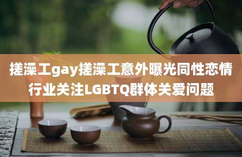 搓澡工gay搓澡工意外曝光同性恋情行业关注LGBTQ群体关爱问题