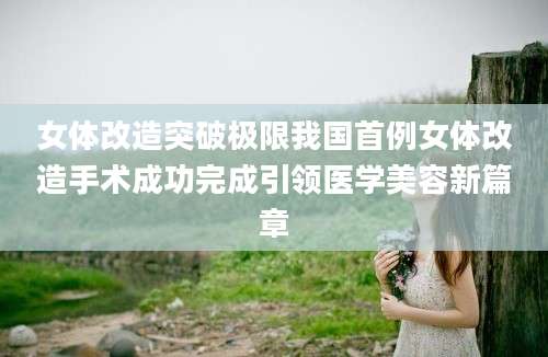 女体改造突破极限我国首例女体改造手术成功完成引领医学美容新篇章