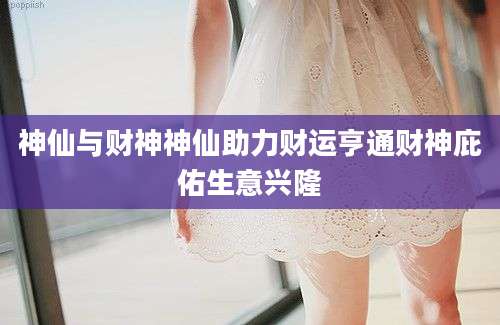 神仙与财神神仙助力财运亨通财神庇佑生意兴隆