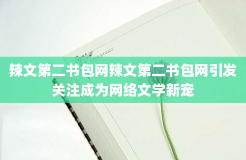 辣文第二书包网辣文第二书包网引发关注成为网络文学新宠