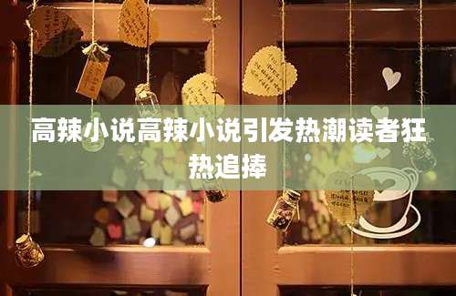 高辣小说高辣小说引发热潮读者狂热追捧