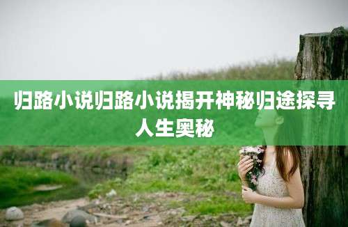 归路小说归路小说揭开神秘归途探寻人生奥秘