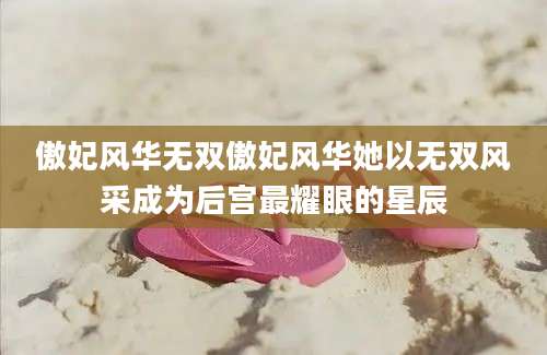 傲妃风华无双傲妃风华她以无双风采成为后宫最耀眼的星辰