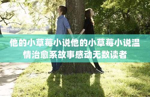 他的小草莓小说他的小草莓小说温情治愈系故事感动无数读者