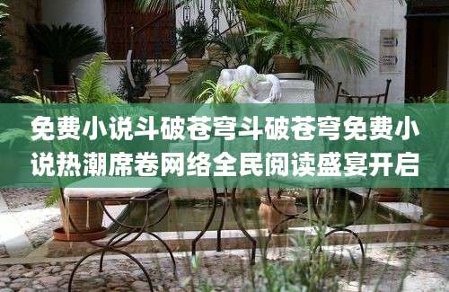 免费小说斗破苍穹斗破苍穹免费小说热潮席卷网络全民阅读盛宴开启
