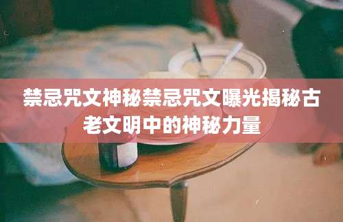 禁忌咒文神秘禁忌咒文曝光揭秘古老文明中的神秘力量