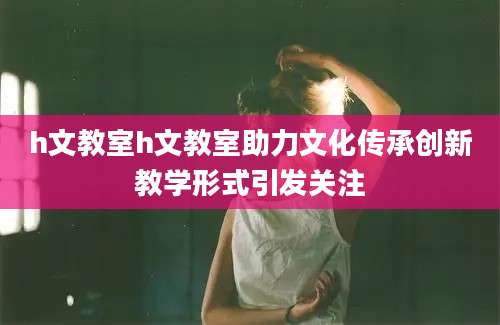 h文教室h文教室助力文化传承创新教学形式引发关注