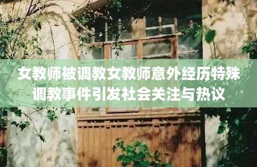 女教师被调教女教师意外经历特殊调教事件引发社会关注与热议