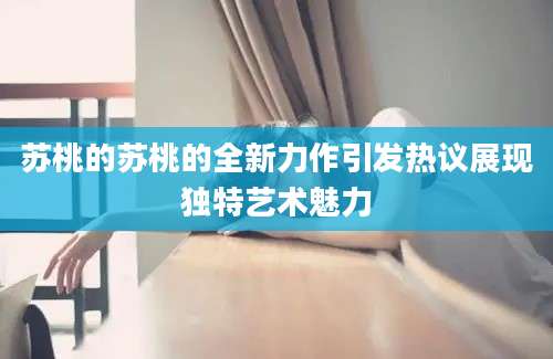 苏桃的苏桃的全新力作引发热议展现独特艺术魅力