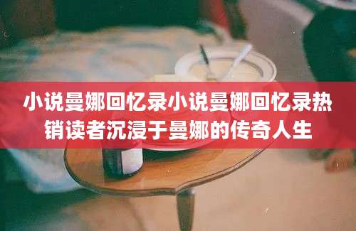 小说曼娜回忆录小说曼娜回忆录热销读者沉浸于曼娜的传奇人生