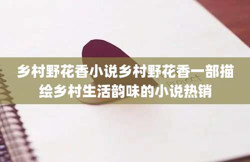 乡村野花香小说乡村野花香一部描绘乡村生活韵味的小说热销