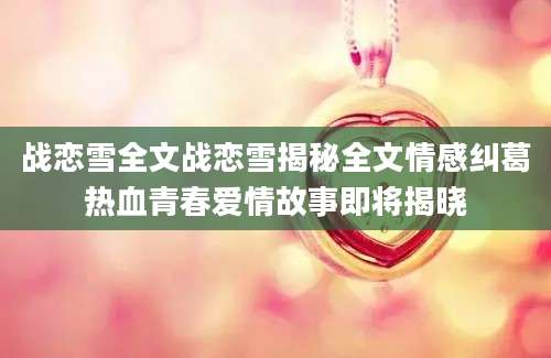 战恋雪全文战恋雪揭秘全文情感纠葛热血青春爱情故事即将揭晓