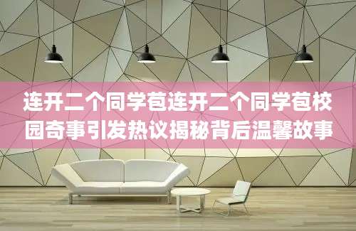 连开二个同学苞连开二个同学苞校园奇事引发热议揭秘背后温馨故事