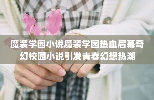 魔装学园小说魔装学园热血启幕奇幻校园小说引发青春幻想热潮