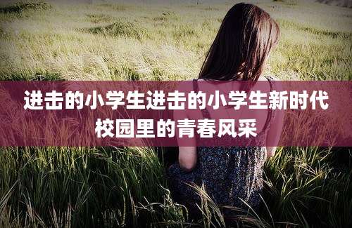 进击的小学生进击的小学生新时代校园里的青春风采