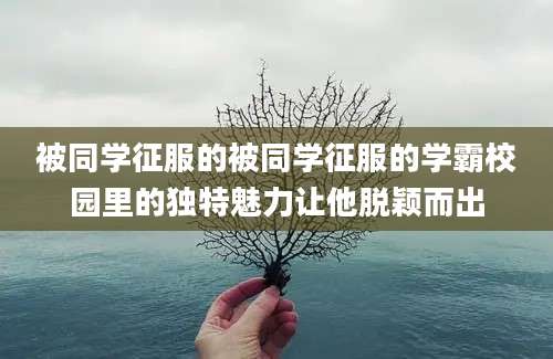 被同学征服的被同学征服的学霸校园里的独特魅力让他脱颖而出