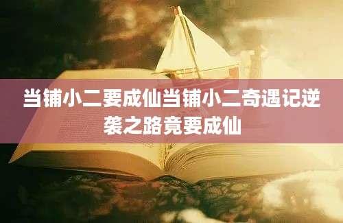 当铺小二要成仙当铺小二奇遇记逆袭之路竟要成仙