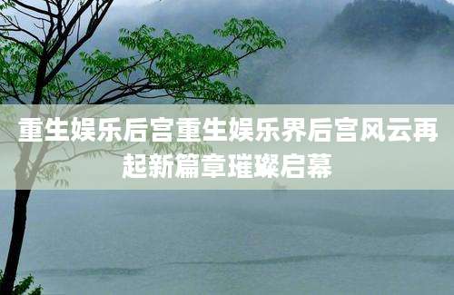重生娱乐后宫重生娱乐界后宫风云再起新篇章璀璨启幕