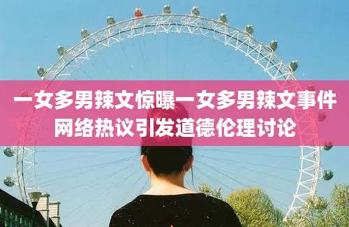 一女多男辣文惊曝一女多男辣文事件网络热议引发道德伦理讨论