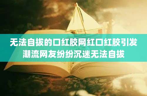 无法自拔的口红胶网红口红胶引发潮流网友纷纷沉迷无法自拔