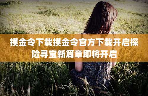 摸金令下载摸金令官方下载开启探险寻宝新篇章即将开启
