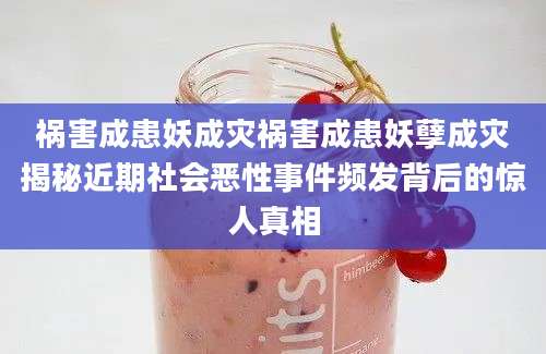 祸害成患妖成灾祸害成患妖孽成灾揭秘近期社会恶性事件频发背后的惊人真相