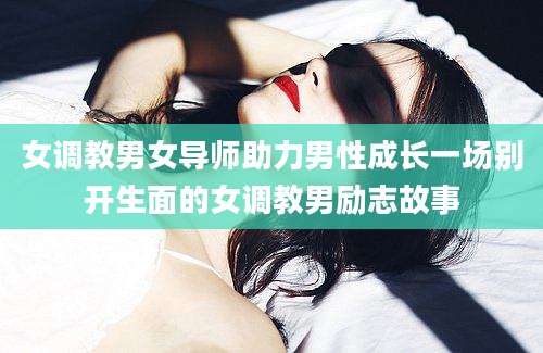 女调教男女导师助力男性成长一场别开生面的女调教男励志故事