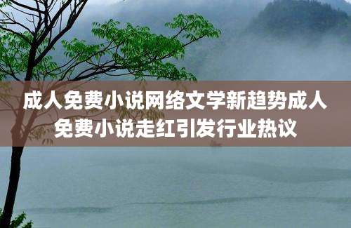 成人免费小说网络文学新趋势成人免费小说走红引发行业热议