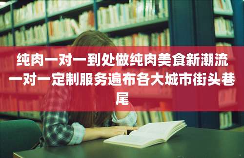纯肉一对一到处做纯肉美食新潮流一对一定制服务遍布各大城市街头巷尾