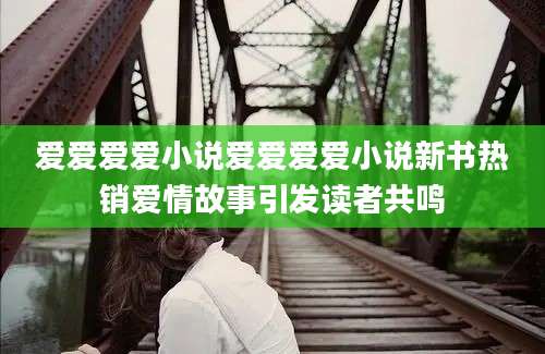 爱爱爱爱小说爱爱爱爱小说新书热销爱情故事引发读者共鸣