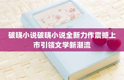 破晓小说破晓小说全新力作震撼上市引领文学新潮流