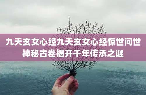 九天玄女心经九天玄女心经惊世问世神秘古卷揭开千年传承之谜