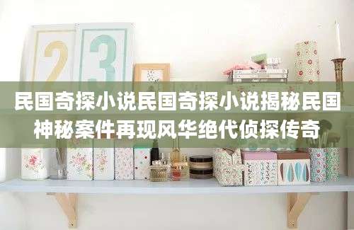 民国奇探小说民国奇探小说揭秘民国神秘案件再现风华绝代侦探传奇