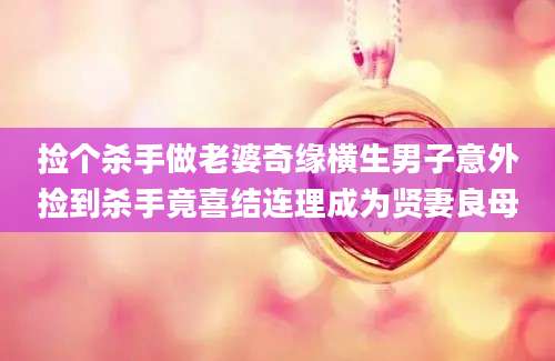 捡个杀手做老婆奇缘横生男子意外捡到杀手竟喜结连理成为贤妻良母