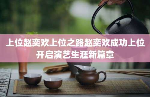 上位赵奕欢上位之路赵奕欢成功上位开启演艺生涯新篇章