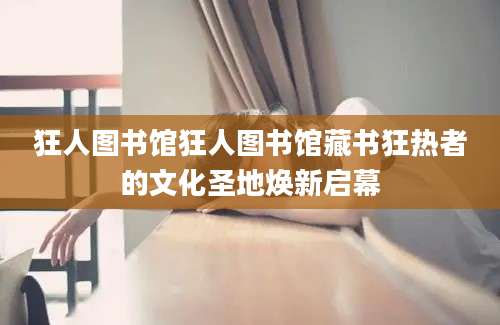 狂人图书馆狂人图书馆藏书狂热者的文化圣地焕新启幕