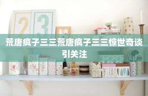 荒唐疯子三三荒唐疯子三三惊世奇谈引关注