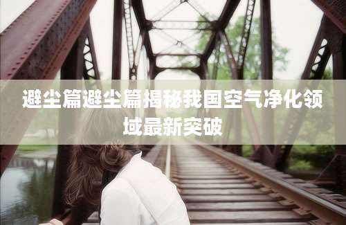 避尘篇避尘篇揭秘我国空气净化领域最新突破