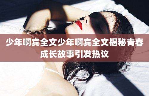 少年啊宾全文少年啊宾全文揭秘青春成长故事引发热议