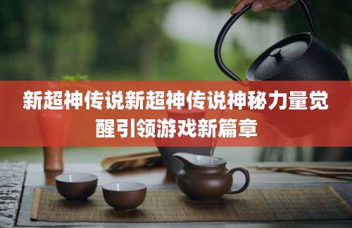 新超神传说新超神传说神秘力量觉醒引领游戏新篇章