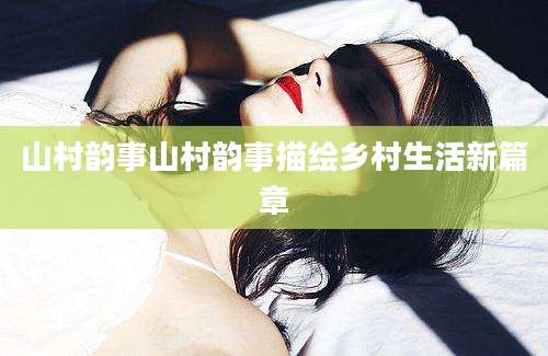 山村韵事山村韵事描绘乡村生活新篇章