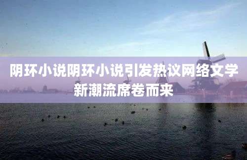 阴环小说阴环小说引发热议网络文学新潮流席卷而来